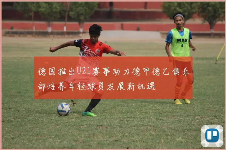 德国推出U21赛事助力德甲德乙俱乐部培养年轻球员发展新机遇