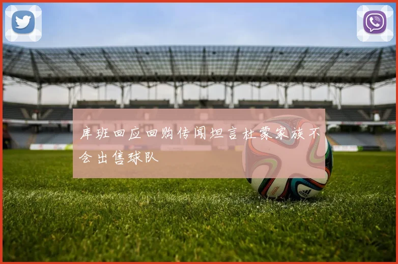 库班回应回购传闻坦言杜蒙家族不会出售球队