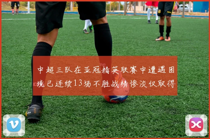 中超三队在亚冠精英联赛中遭遇困境已连续13场不胜战绩惨淡仅取得5平8负