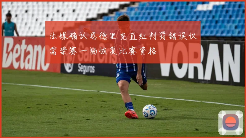 法媒确认恩德里克直红判罚错误仅需禁赛一场恢复比赛资格