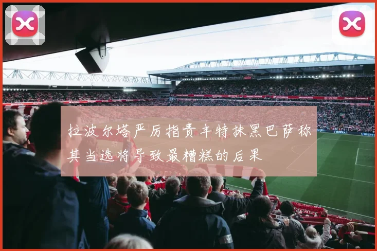 拉波尔塔严厉指责丰特抹黑巴萨称其当选将导致最糟糕的后果