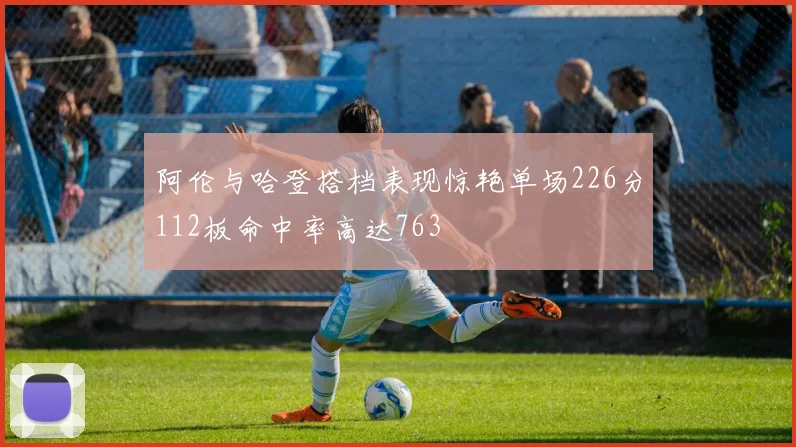 阿伦与哈登搭档表现惊艳单场226分112板命中率高达763