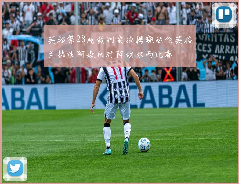 英超第28轮裁判安排揭晓达伦英格兰执法阿森纳对阵切尔西比赛