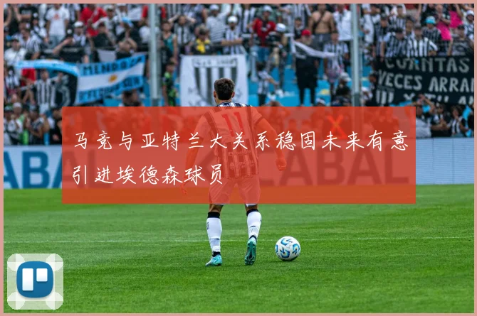 马竞与亚特兰大关系稳固未来有意引进埃德森球员