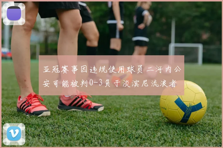 亚冠赛事因违规使用球员二河内公安可能被判0-3负于淡滨尼流浪者