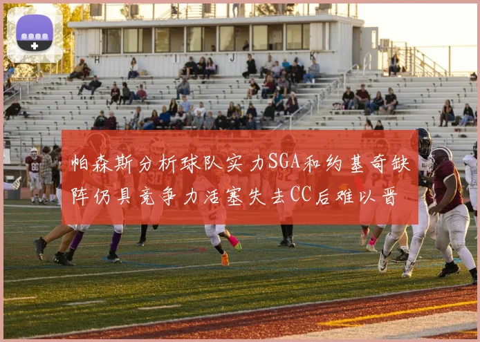 帕森斯分析球队实力SGA和约基奇缺阵仍具竞争力活塞失去CC后难以晋级附加赛