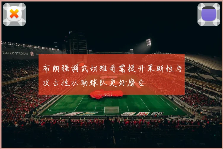 布朗强调武切维奇需提升果断性与攻击性以助球队更好磨合