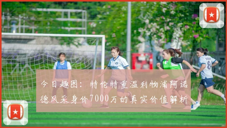 今日趣图：特伦特重温利物浦阿诺德风采身价7000万的真实价值解析