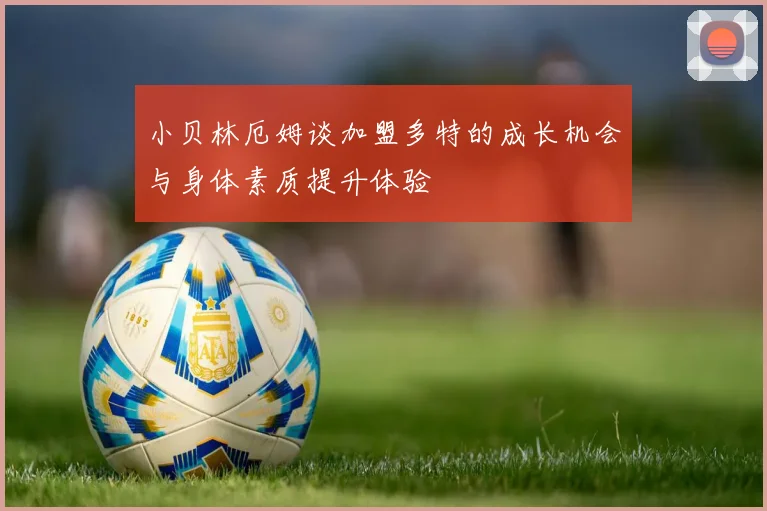 小贝林厄姆谈加盟多特的成长机会与身体素质提升体验