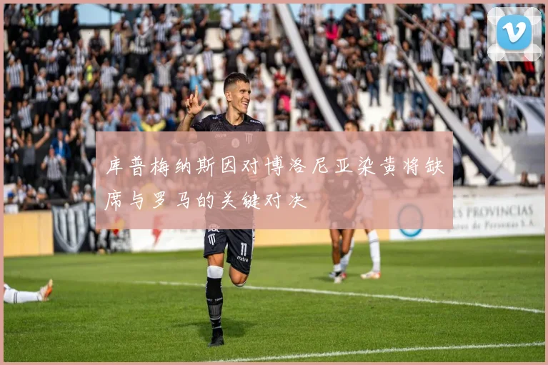 库普梅纳斯因对博洛尼亚染黄将缺席与罗马的关键对决