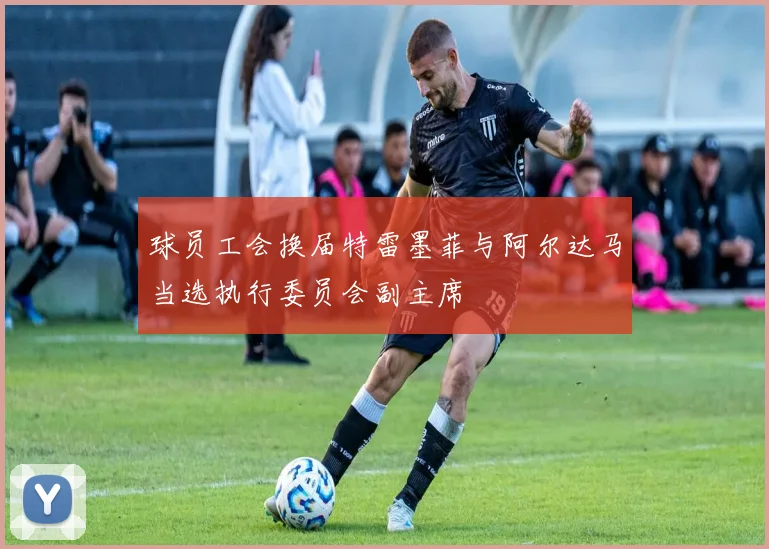 球员工会换届特雷墨菲与阿尔达马当选执行委员会副主席