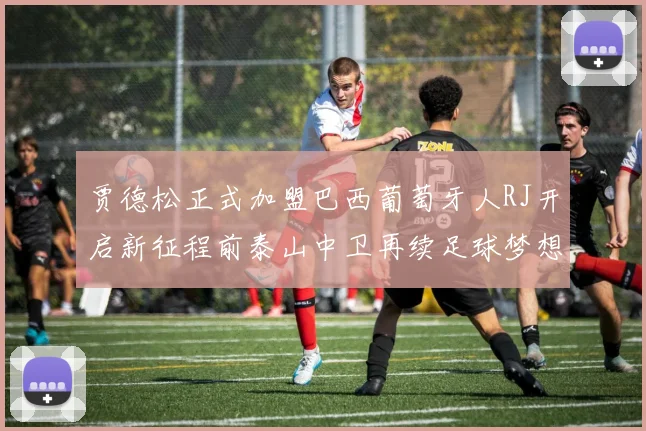 贾德松正式加盟巴西葡萄牙人RJ开启新征程前泰山中卫再续足球梦想