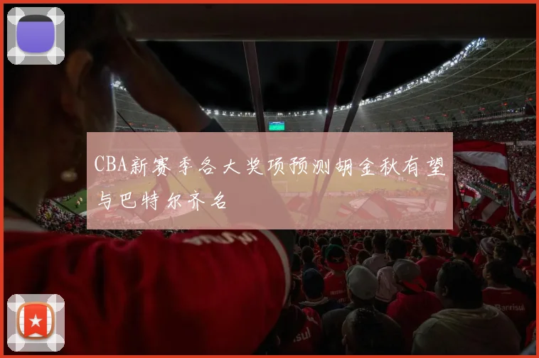 CBA新赛季各大奖项预测胡金秋有望与巴特尔齐名