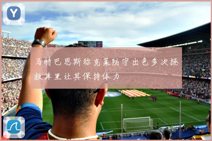 马特巴恩斯称克莱防守出色多次拯救库里让其保持体力