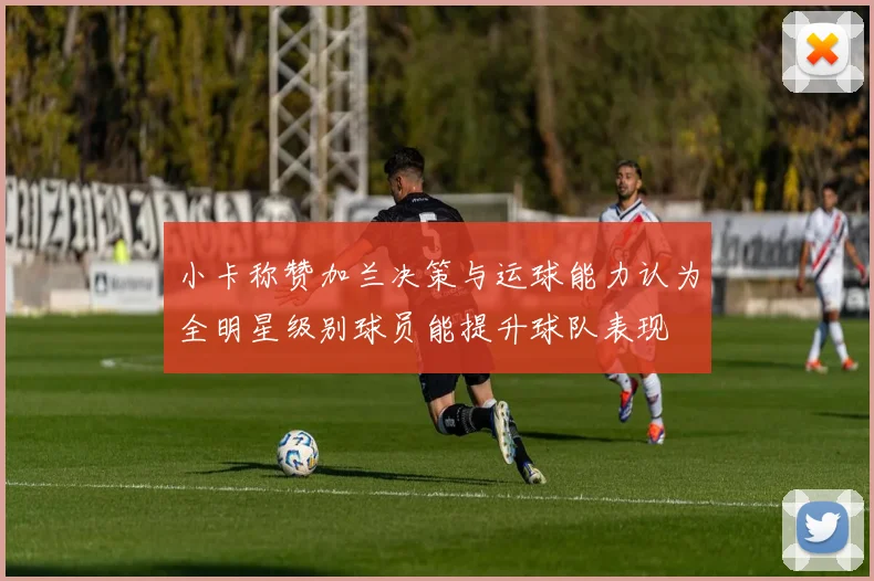小卡称赞加兰决策与运球能力认为全明星级别球员能提升球队表现
