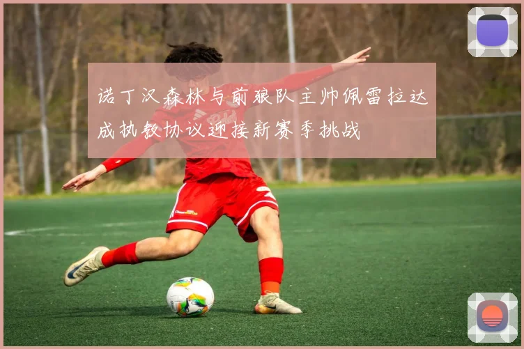 诺丁汉森林与前狼队主帅佩雷拉达成执教协议迎接新赛季挑战