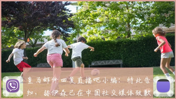 皇马邮件回复直播吧小编：特此告知，赫伊森已在中国社交媒体致歉