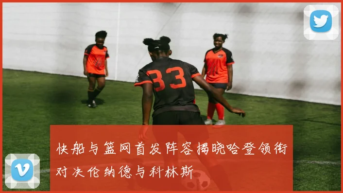 快船与篮网首发阵容揭晓哈登领衔对决伦纳德与科林斯