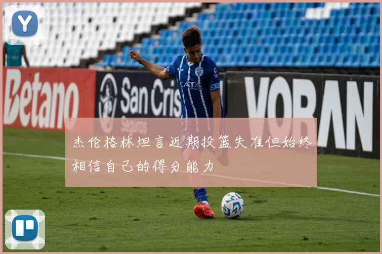 杰伦格林坦言近期投篮失准但始终相信自己的得分能力