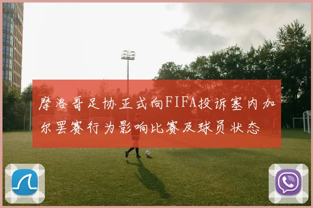 摩洛哥足协正式向FIFA投诉塞内加尔罢赛行为影响比赛及球员状态