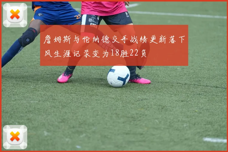 詹姆斯与伦纳德交手战绩更新落下风生涯记录变为18胜22负