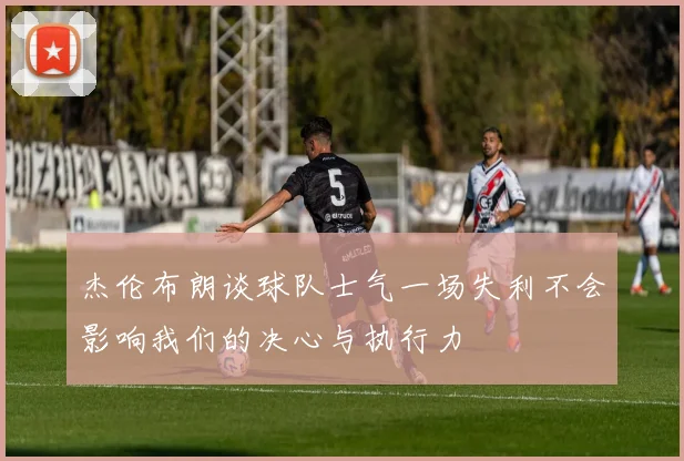 杰伦布朗谈球队士气一场失利不会影响我们的决心与执行力