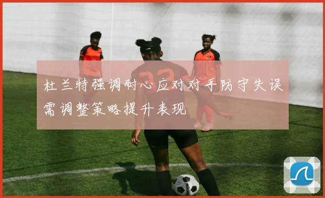 杜兰特强调耐心应对对手防守失误需调整策略提升表现