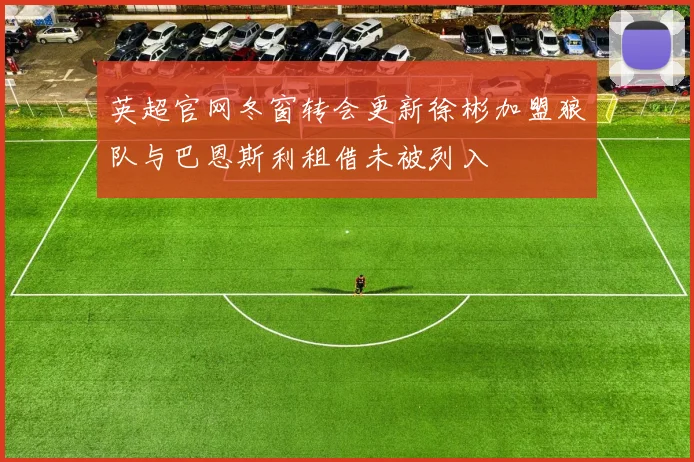 英超官网冬窗转会更新徐彬加盟狼队与巴恩斯利租借未被列入
