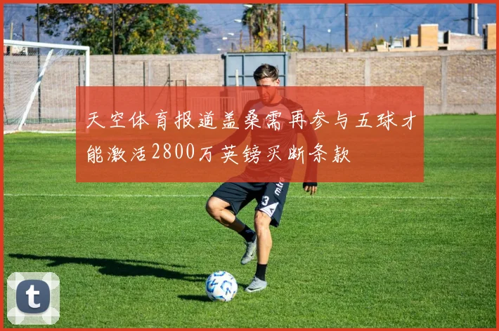 天空体育报道盖桑需再参与五球才能激活2800万英镑买断条款