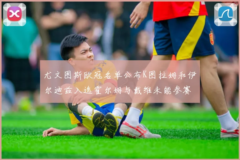 尤文图斯欧冠名单公布K图拉姆和伊尔迪兹入选霍尔姆与戴维未能参赛