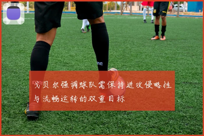 戈贝尔强调球队需保持进攻侵略性与流畅运转的双重目标