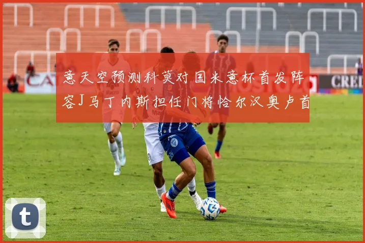 意天空预测科莫对国米意杯首发阵容J马丁内斯担任门将恰尔汉奥卢首发出战