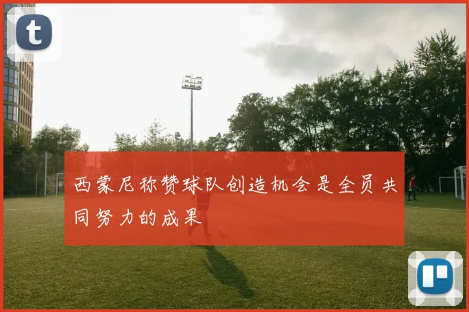 西蒙尼称赞球队创造机会是全员共同努力的成果