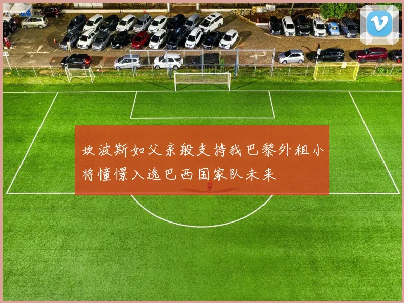 坎波斯如父亲般支持我巴黎外租小将憧憬入选巴西国家队未来