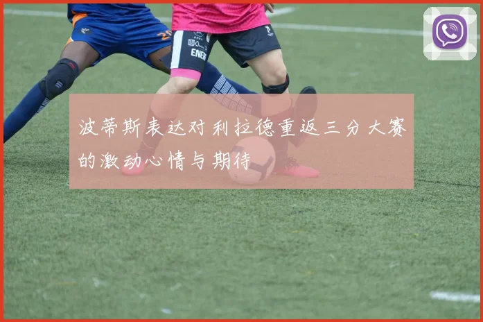 波蒂斯表达对利拉德重返三分大赛的激动心情与期待