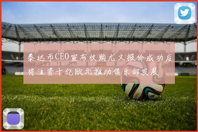 泰达币CEO宣布收购尤文报价成功后将注资十亿欧元推动俱乐部发展